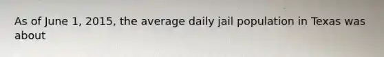 As of June 1, 2015, the average daily jail population in Texas was about