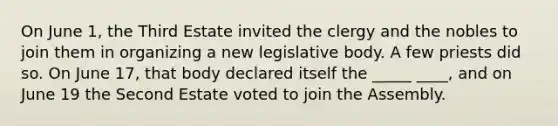 On June 1, the Third Estate invited the clergy and the nobles to join them in organizing a new legislative body. A few priests did so. On June 17, that body declared itself the _____ ____, and on June 19 the Second Estate voted to join the Assembly.