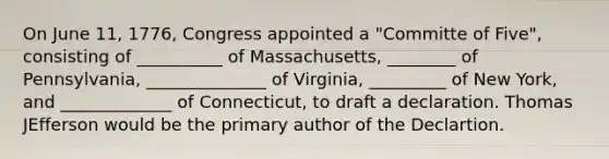 On June 11, 1776, Congress appointed a "Committe of Five", consisting of __________ of Massachusetts, ________ of Pennsylvania, ______________ of Virginia, _________ of New York, and _____________ of Connecticut, to draft a declaration. Thomas JEfferson would be the primary author of the Declartion.