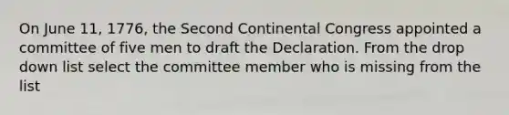 On June 11, 1776, the Second Continental Congress appointed a committee of five men to draft the Declaration. From the drop down list select the committee member who is missing from the list