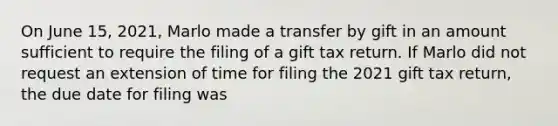 On June 15, 2021, Marlo made a transfer by gift in an amount sufficient to require the filing of a gift tax return. If Marlo did not request an extension of time for filing the 2021 gift tax return, the due date for filing was