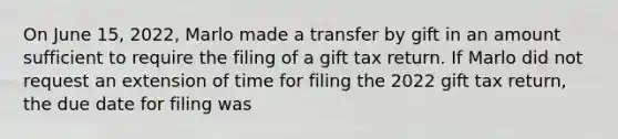 On June 15, 2022, Marlo made a transfer by gift in an amount sufficient to require the filing of a gift tax return. If Marlo did not request an extension of time for filing the 2022 gift tax return, the due date for filing was