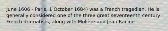 June 1606 - Paris, 1 October 1684) was a French tragedian. He is generally considered one of the three great seventeenth-century French dramatists, along with Molière and Jean Racine