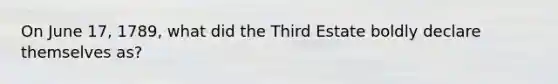 On June 17, 1789, what did the Third Estate boldly declare themselves as?