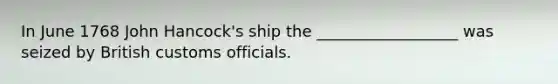 In June 1768 John Hancock's ship the __________________ was seized by British customs officials.