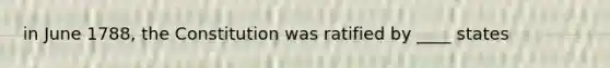 in June 1788, the Constitution was ratified by ____ states