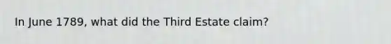 In June 1789, what did the Third Estate claim?