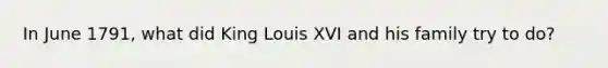 In June 1791, what did King Louis XVI and his family try to do?