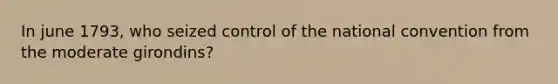 In june 1793, who seized control of the national convention from the moderate girondins?