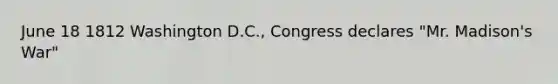 June 18 1812 Washington D.C., Congress declares "Mr. Madison's War"