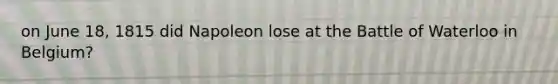 on June 18, 1815 did Napoleon lose at the Battle of Waterloo in Belgium?