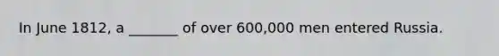 In June 1812, a _______ of over 600,000 men entered Russia.