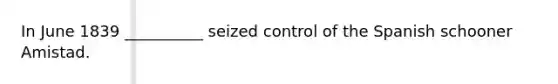 In June 1839 __________ seized control of the Spanish schooner Amistad.