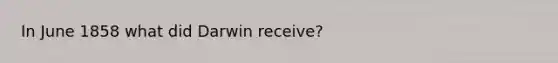 In June 1858 what did Darwin receive?