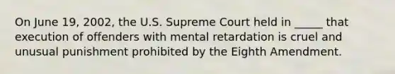 On June 19, 2002, the U.S. Supreme Court held in _____ that execution of offenders with mental retardation is cruel and unusual punishment prohibited by the Eighth Amendment.