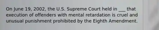 On June 19, 2002, the U.S. Supreme Court held in ___ that execution of offenders with mental retardation is cruel and unusual punishment prohibited by the Eighth Amendment.