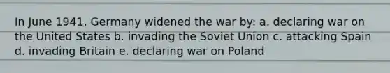 In June 1941, Germany widened the war by: a. declaring war on the United States b. invading the Soviet Union c. attacking Spain d. invading Britain e. declaring war on Poland