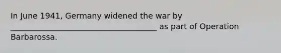 In June 1941, Germany widened the war by _____________________________________ as part of Operation Barbarossa.