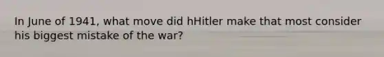 In June of 1941, what move did hHitler make that most consider his biggest mistake of the war?