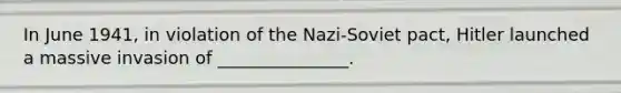 In June 1941, in violation of the Nazi-Soviet pact, Hitler launched a massive invasion of _______________.