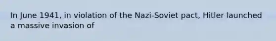 In June 1941, in violation of the Nazi-Soviet pact, Hitler launched a massive invasion of