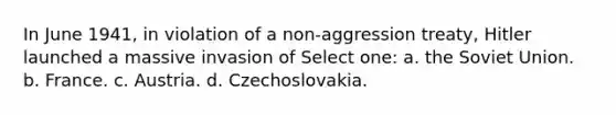 In June 1941, in violation of a non-aggression treaty, Hitler launched a massive invasion of Select one: a. the Soviet Union. b. France. c. Austria. d. Czechoslovakia.