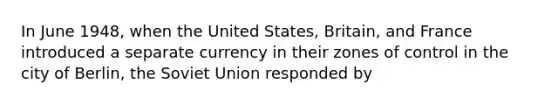 In June 1948, when the United States, Britain, and France introduced a separate currency in their zones of control in the city of Berlin, the <a href='https://www.questionai.com/knowledge/kmhoGLx3kx-soviet-union' class='anchor-knowledge'>soviet union</a> responded by