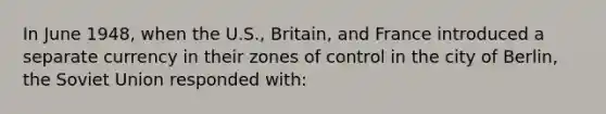 In June 1948, when the U.S., Britain, and France introduced a separate currency in their zones of control in the city of Berlin, the Soviet Union responded with: