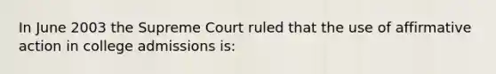 In June 2003 the Supreme Court ruled that the use of affirmative action in college admissions is: