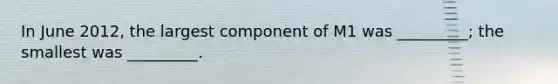 In June 2012, the largest component of M1 was _________; the smallest was _________.