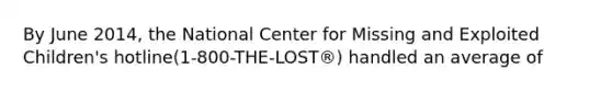 By June 2014, the National Center for Missing and Exploited Children's hotline(1-800-THE-LOST®) handled an average of