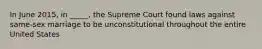 In June 2015, in _____, the Supreme Court found laws against same-sex marriage to be unconstitutional throughout the entire United States