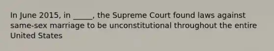 In June 2015, in _____, the Supreme Court found laws against same-sex marriage to be unconstitutional throughout the entire United States