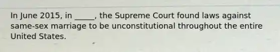 In June 2015, in _____, the Supreme Court found laws against same-sex marriage to be unconstitutional throughout the entire United States.