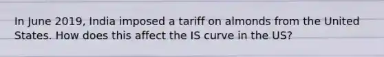 In June 2019, India imposed a tariff on almonds from the United States. How does this affect the IS curve in the US?