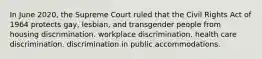 In June 2020, the Supreme Court ruled that the Civil Rights Act of 1964 protects gay, lesbian, and transgender people from housing discrimination. workplace discrimination. health care discrimination. discrimination in public accommodations.