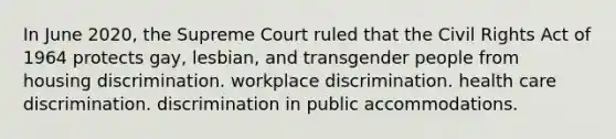 In June 2020, the Supreme Court ruled that the Civil Rights Act of 1964 protects gay, lesbian, and transgender people from housing discrimination. workplace discrimination. health care discrimination. discrimination in public accommodations.