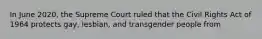 In June 2020, the Supreme Court ruled that the Civil Rights Act of 1964 protects gay, lesbian, and transgender people from