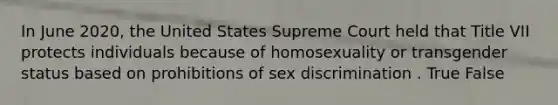 In June 2020, the United States Supreme Court held that Title VII protects individuals because of homosexuality or transgender status based on prohibitions of sex discrimination . True False