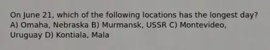 On June 21, which of the following locations has the longest day? A) Omaha, Nebraska B) Murmansk, USSR C) Montevideo, Uruguay D) Kontiala, Mala