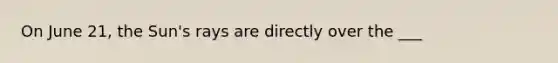 On June 21, the Sun's rays are directly over the ___