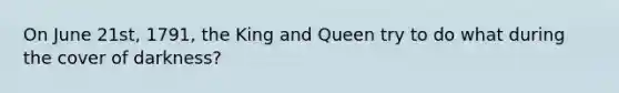 On June 21st, 1791, the King and Queen try to do what during the cover of darkness?