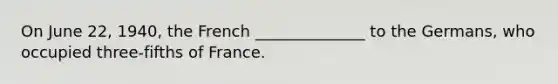On June 22, 1940, the French ______________ to the Germans, who occupied three-fifths of France.