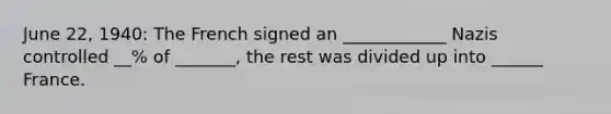 June 22, 1940: The French signed an ____________ Nazis controlled __% of _______, the rest was divided up into ______ France.