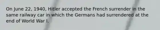 On June 22, 1940, Hitler accepted the French surrender in the same railway car in which the Germans had surrendered at the end of World War I.