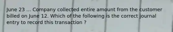 June 23 ... Company collected entire amount from the customer billed on June 12. Which of the following is the correct journal entry to record this transaction ?