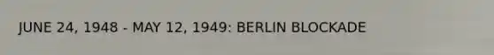 JUNE 24, 1948 - MAY 12, 1949: BERLIN BLOCKADE