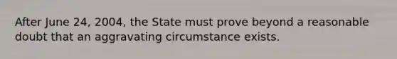 After June 24, 2004, the State must prove beyond a reasonable doubt that an aggravating circumstance exists.