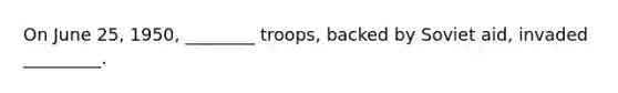 On June 25, 1950, ________ troops, backed by Soviet aid, invaded _________.