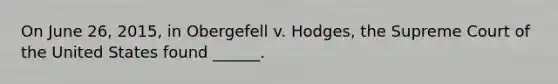 On June 26, 2015, in Obergefell v. Hodges, the Supreme Court of the United States found ______.